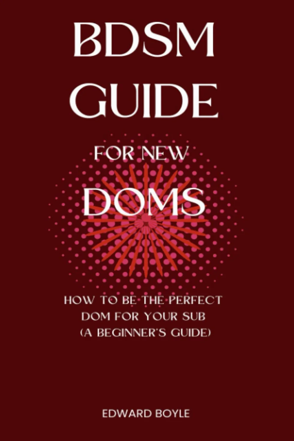 BDSM Guide For New Doms: How To Be The Perfect Dom For Your Sub (A Beginner’s Guide): 1