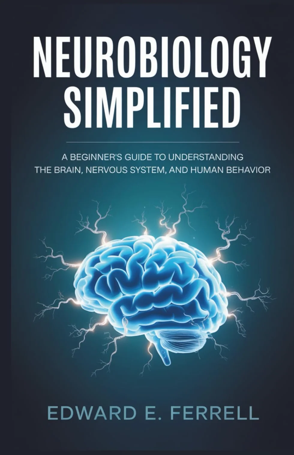 NEUROBIOLOGY SIMPLIFIED: A Beginner’s Guide to Understanding the Brain, Nervous System, and Human Behavior