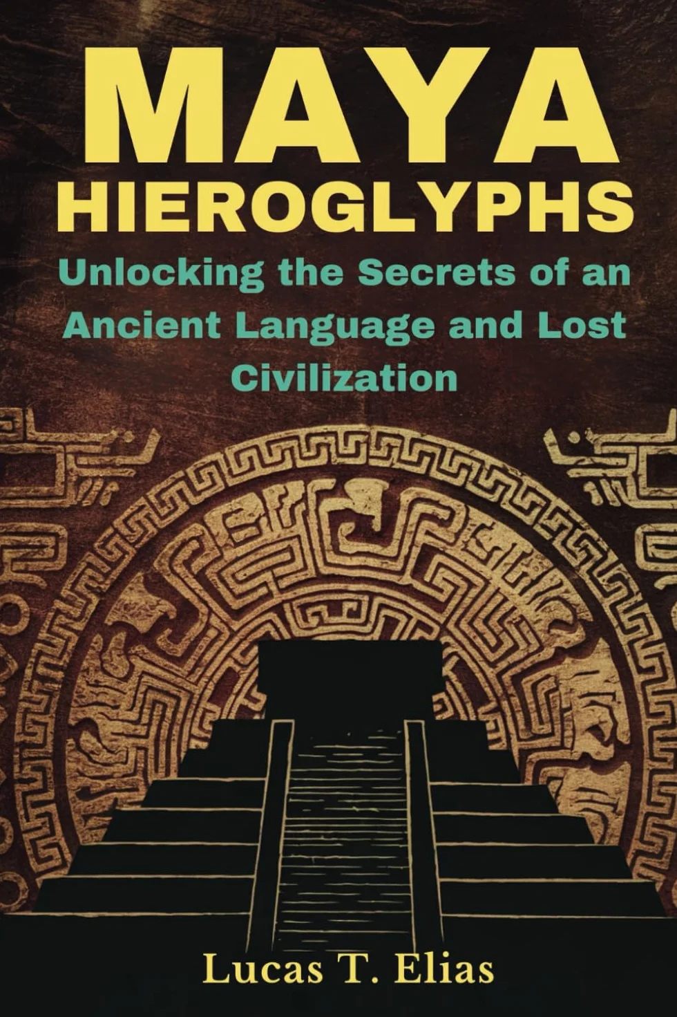 MAYA HIEROGLYPHS: Unlocking the Secrets of an Ancient Language and Lost Civilization